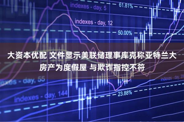 大资本优配 文件显示美联储理事库克称亚特兰大房产为度假屋 与欺诈指控不符