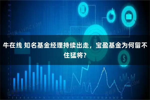 牛在线 知名基金经理持续出走，宝盈基金为何留不住猛将？