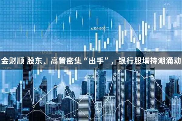 金财顺 股东、高管密集“出手”，银行股增持潮涌动
