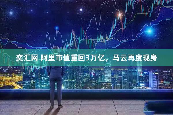 奕汇网 阿里市值重回3万亿，马云再度现身
