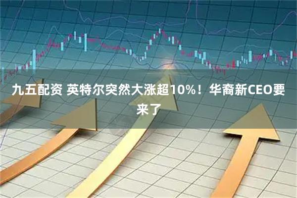 九五配资 英特尔突然大涨超10%！华裔新CEO要来了