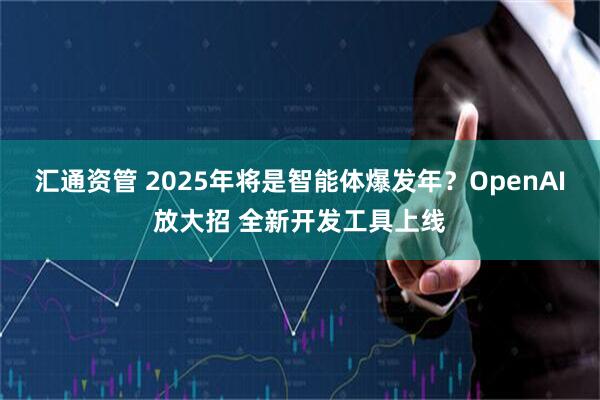 汇通资管 2025年将是智能体爆发年？OpenAI放大招 全新开发工具上线