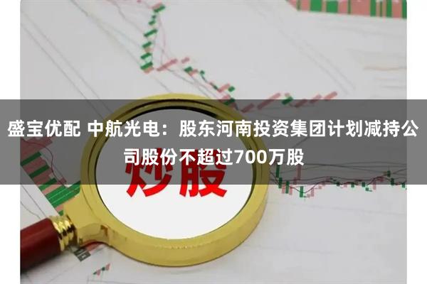盛宝优配 中航光电：股东河南投资集团计划减持公司股份不超过700万股