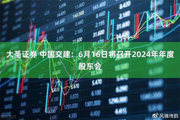 大圣证券 中国交建：6月16日将召开2024年年度股东会