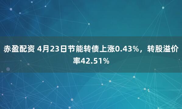 赤盈配资 4月23日节能转债上涨0.43%，转股溢价率42.51%
