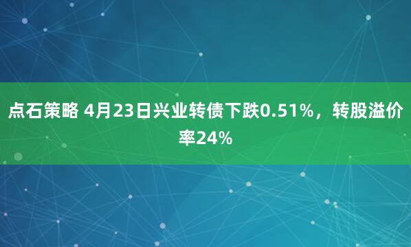 点石策略 4月23日兴业转债下跌0.51%，转股溢价率24%