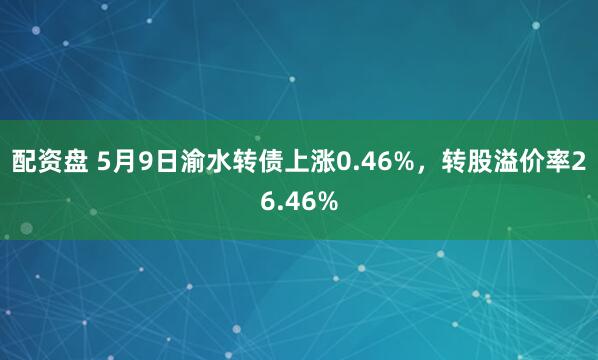 配资盘 5月9日渝水转债上涨0.46%，转股溢价率26.46%