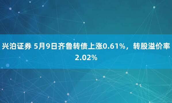 兴泊证券 5月9日齐鲁转债上涨0.61%，转股溢价率2.02%