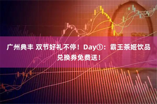 广州典丰 双节好礼不停！Day①：霸王茶姬饮品兑换券免费送！