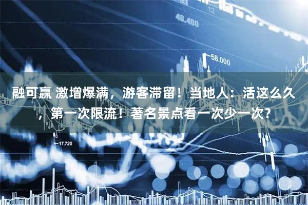 融可赢 激增爆满，游客滞留！当地人：活这么久，第一次限流！著名景点看一次少一次？