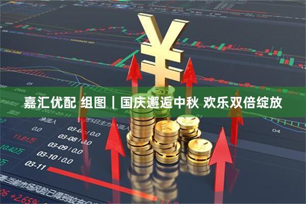 嘉汇优配 组图｜国庆邂逅中秋 欢乐双倍绽放