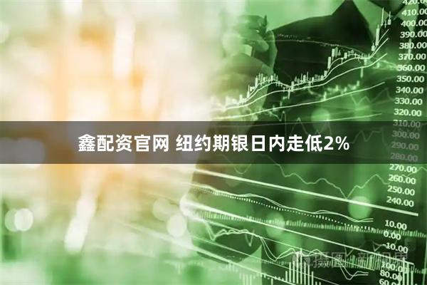 鑫配资官网 纽约期银日内走低2%