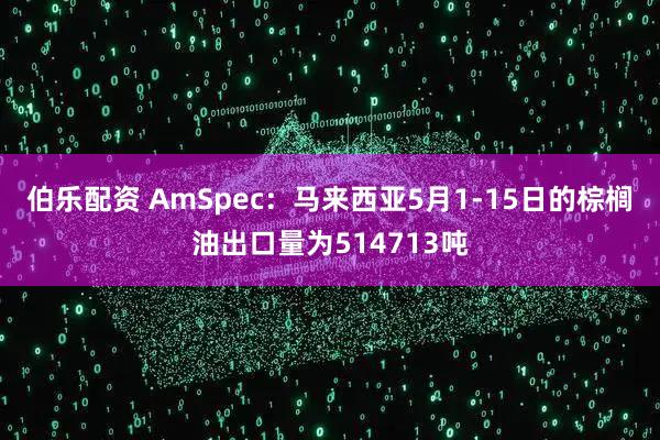 伯乐配资 AmSpec：马来西亚5月1-15日的棕榈油出口量为514713吨