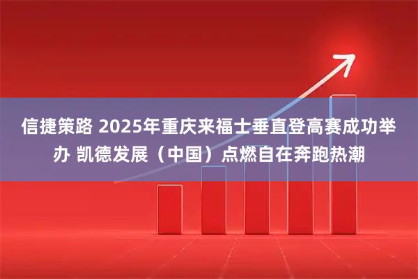 信捷策路 2025年重庆来福士垂直登高赛成功举办 凯德发展(中国)点燃自在奔跑热潮