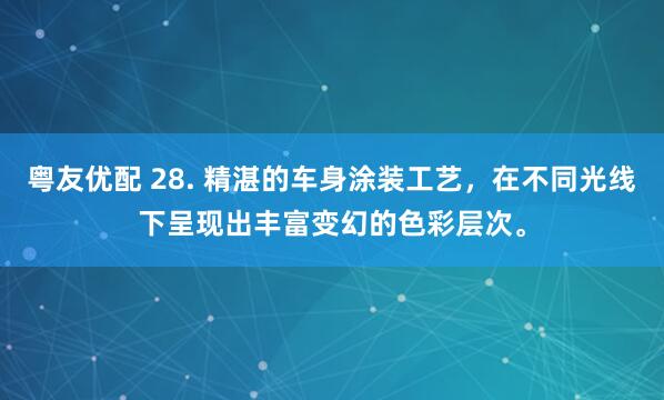 粤友优配 28. 精湛的车身涂装工艺,在不同光线下呈现出丰富变幻的色彩层次。