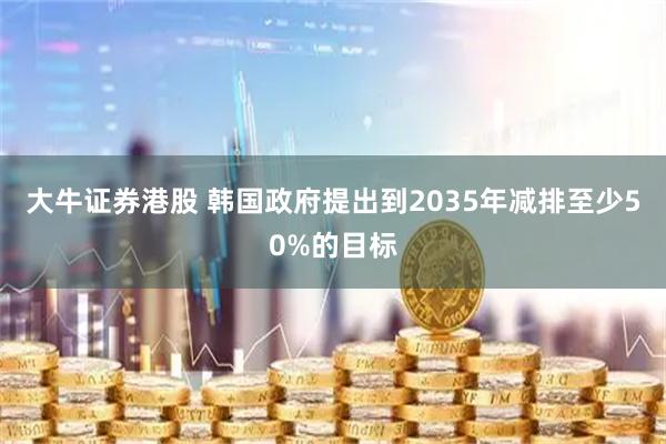 大牛证券港股 韩国政府提出到2035年减排至少50%的目标