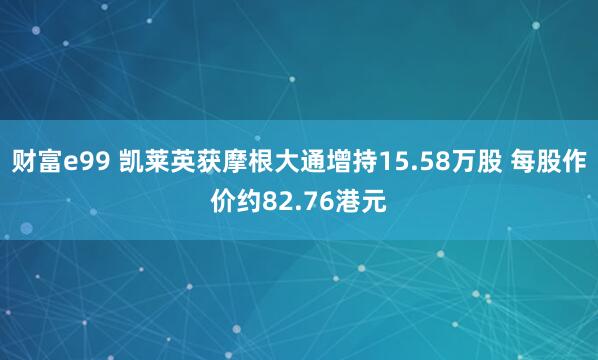 财富e99 凯莱英获摩根大通增持15.58万股 每股作价约82.76港元
