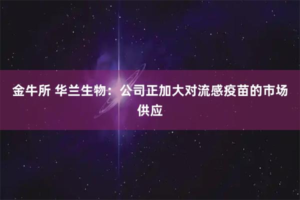 金牛所 华兰生物:公司正加大对流感疫苗的市场供应