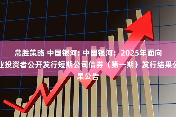 常胜策略 中国银河: 中国银河:2025年面向专业投资者公开发行短期公司债券(第一期)发行结果公告