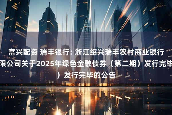 富兴配资 瑞丰银行: 浙江绍兴瑞丰农村商业银行股份有限公司关于2025年绿色金融债券(第二期)发行完毕的公告