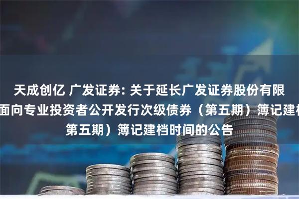 天成创亿 广发证券: 关于延长广发证券股份有限公司2025年面向专业投资者公开发行次级债券(第五期)簿记建档时间的公告