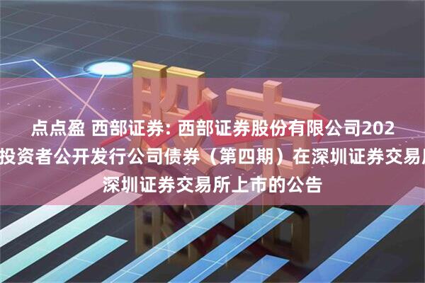 点点盈 西部证券: 西部证券股份有限公司2025年面向专业投资者公开发行公司债券(第四期)在深圳证券交易所上市的公告