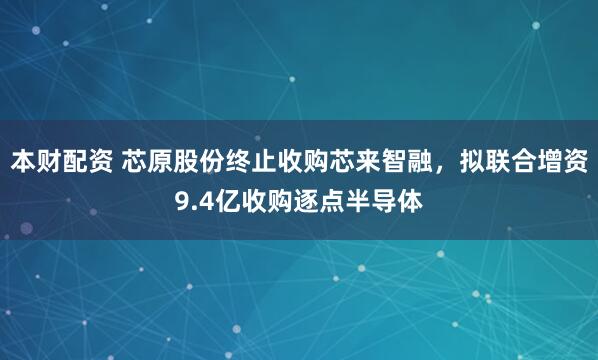 本财配资 芯原股份终止收购芯来智融，拟联合增资9.4亿收购逐点半导体