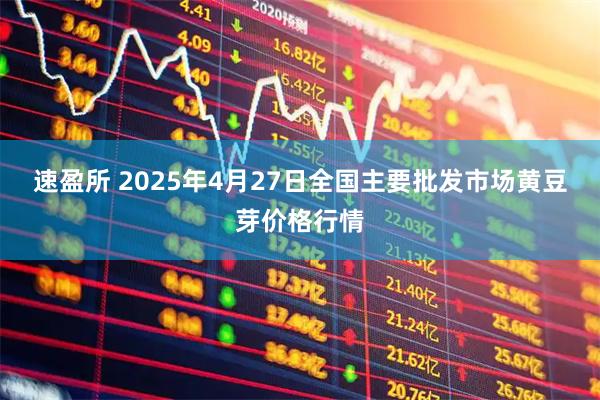 速盈所 2025年4月27日全国主要批发市场黄豆芽价格行情