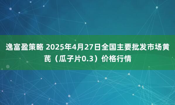 逸富盈策略 2025年4月27日全国主要批发市场黄芪（瓜子片0.3）价格行情