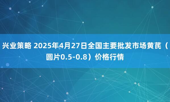 兴业策略 2025年4月27日全国主要批发市场黄芪（圆片0.5-0.8）价格行情