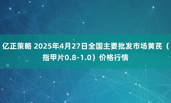 亿正策略 2025年4月27日全国主要批发市场黄芪（指甲片0.8-1.0）价格行情