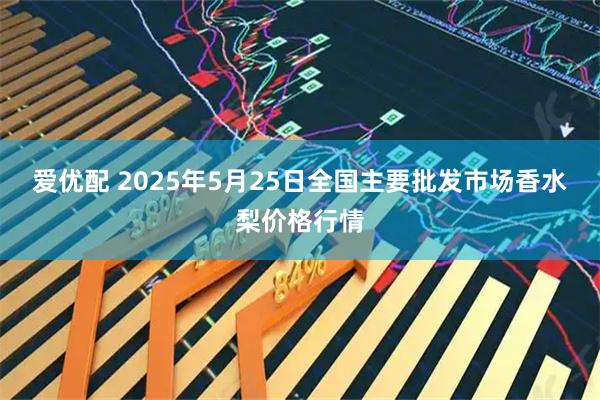 爱优配 2025年5月25日全国主要批发市场香水梨价格行情