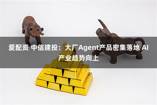 爱配资 中信建投：大厂Agent产品密集落地 AI产业趋势向上