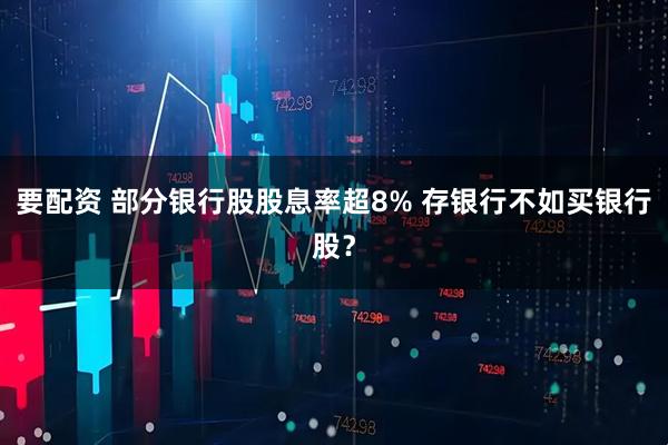 要配资 部分银行股股息率超8% 存银行不如买银行股？