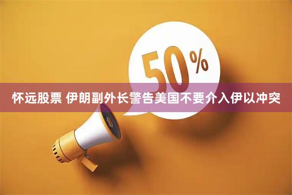 怀远股票 伊朗副外长警告美国不要介入伊以冲突