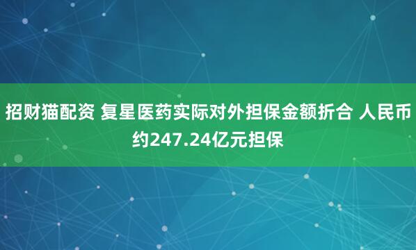 招财猫配资 复星医药实际对外担保金额折合 人民币约247.24亿元担保