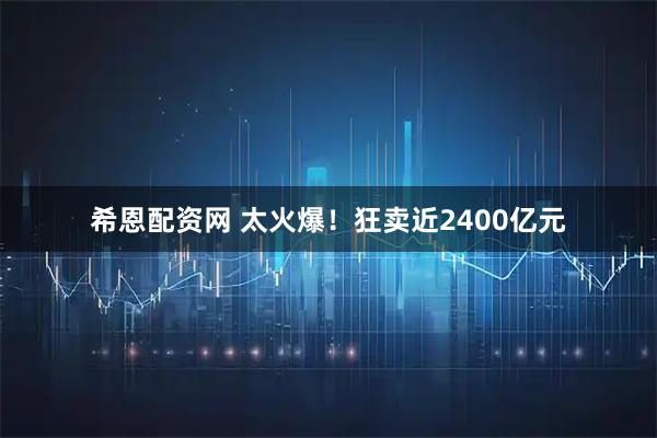 希恩配资网 太火爆！狂卖近2400亿元