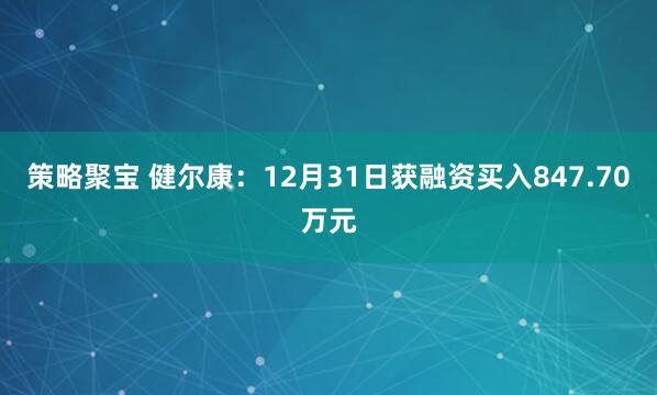 策略聚宝 健尔康：12月31日获融资买入847.70万元