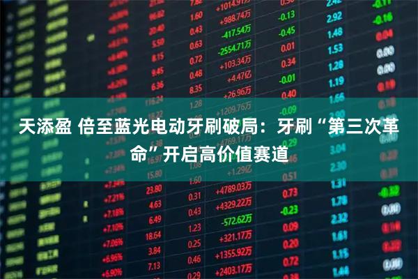 天添盈 倍至蓝光电动牙刷破局：牙刷“第三次革命”开启高价值赛道