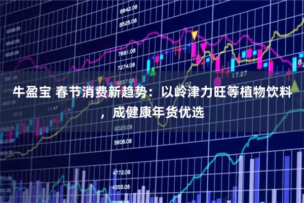 牛盈宝 春节消费新趋势：以岭津力旺等植物饮料，成健康年货优选