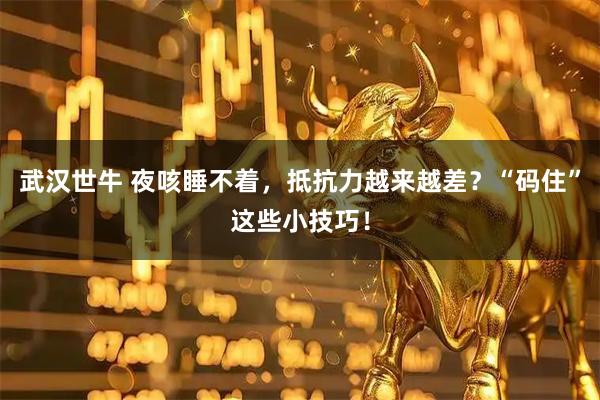 武汉世牛 夜咳睡不着，抵抗力越来越差？“码住”这些小技巧！