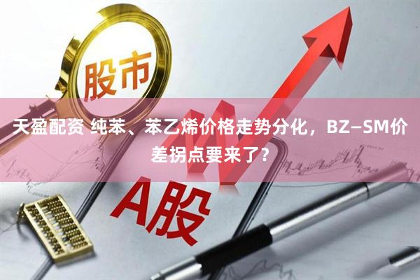 天盈配资 纯苯、苯乙烯价格走势分化，BZ—SM价差拐点要来了？