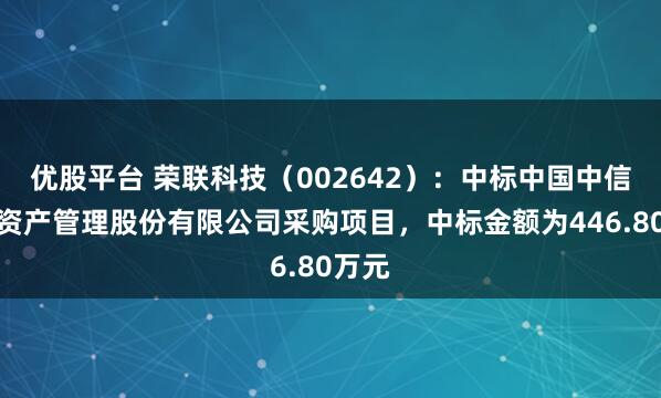 优股平台 荣联科技（002642）：中标中国中信金融资产管理股份有限公司采购项目，中标金额为446.80万元