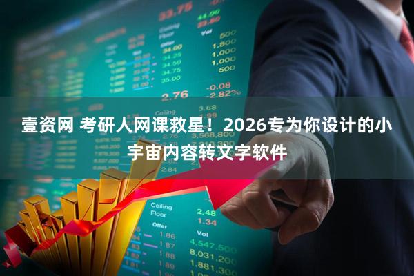 壹资网 考研人网课救星！2026专为你设计的小宇宙内容转文字软件