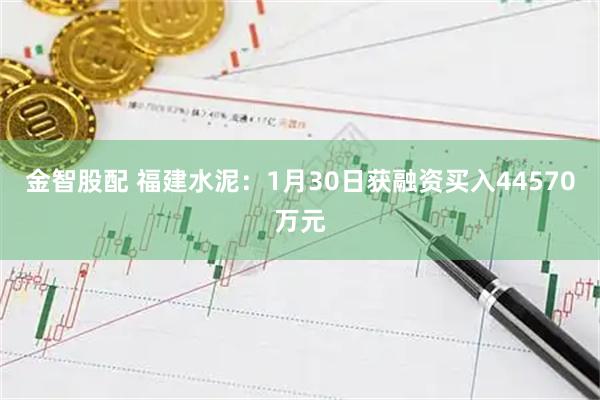 金智股配 福建水泥：1月30日获融资买入44570万元