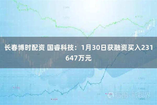长春博时配资 国睿科技：1月30日获融资买入231647万元