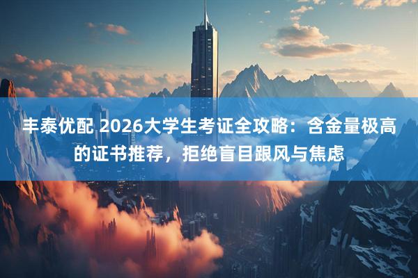丰泰优配 2026大学生考证全攻略：含金量极高的证书推荐，拒绝盲目跟风与焦虑