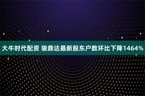 大牛时代配资 骏鼎达最新股东户数环比下降1464%