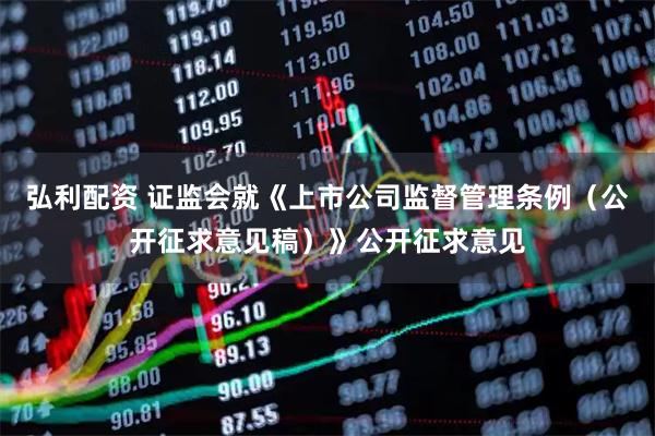 弘利配资 证监会就《上市公司监督管理条例（公开征求意见稿）》公开征求意见