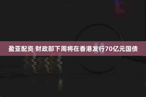 盈亚配资 财政部下周将在香港发行70亿元国债